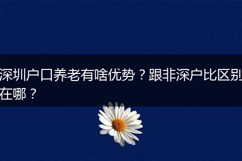 深圳户口养老有啥优势？跟非深户比区别在哪？