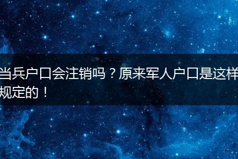 当兵户口会注销吗？原来军人户口是这样规定的！