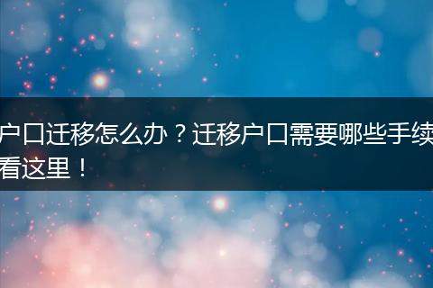 户口迁移怎么办？迁移户口需要哪些手续看这里！
