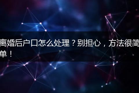 离婚后户口怎么处理？别担心，方法很简单！