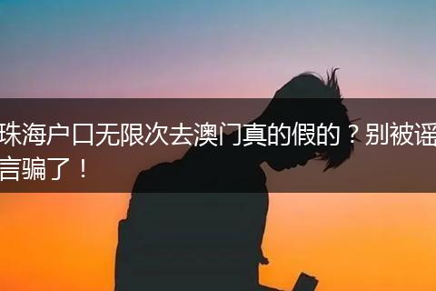 珠海户口无限次去澳门真的假的？别被谣言骗了！