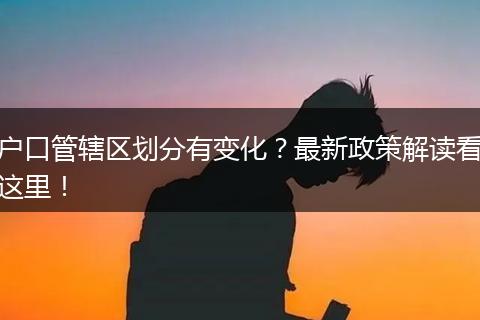 户口管辖区划分有变化？最新政策解读看这里！