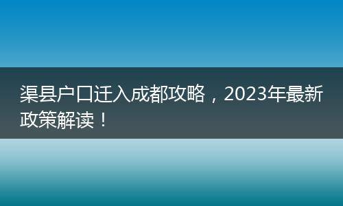 渠县户口迁入成都攻略，2023年最新政策解读！