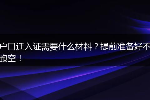 户口迁入证需要什么材料？提前准备好不跑空！