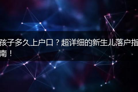 孩子多久上户口？超详细的新生儿落户指南！