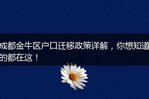 成都金牛区户口迁移政策详解，你想知道的都在这！