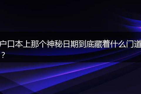 户口本上那个神秘日期到底藏着什么门道？