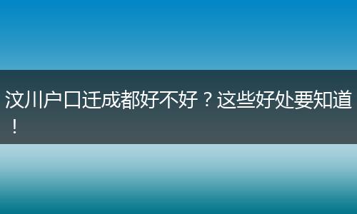 汶川户口迁成都好不好？这些好处要知道！