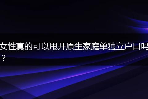 女性真的可以甩开原生家庭单独立户口吗？