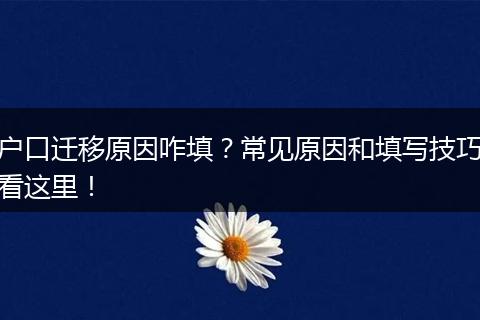 户口迁移原因咋填？常见原因和填写技巧看这里！