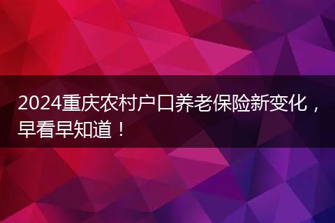 2024重庆农村户口养老保险新变化，早看早知道！