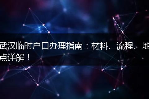 武汉临时户口办理指南：材料、流程、地点详解！