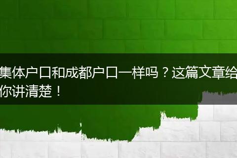 集体户口和成都户口一样吗？这篇文章给你讲清楚！