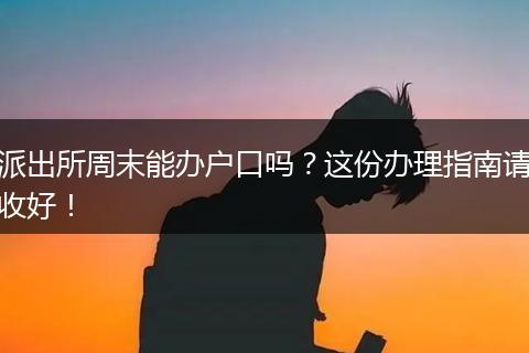 派出所周末能办户口吗？这份办理指南请收好！