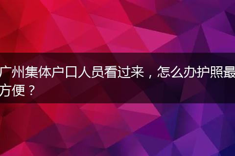 广州集体户口人员看过来，怎么办护照最方便？