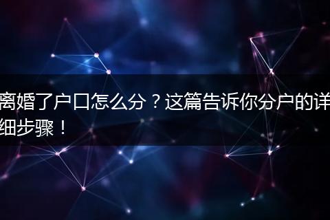离婚了户口怎么分？这篇告诉你分户的详细步骤！