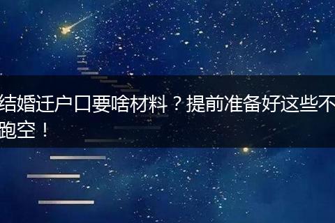 结婚迁户口要啥材料？提前准备好这些不跑空！
