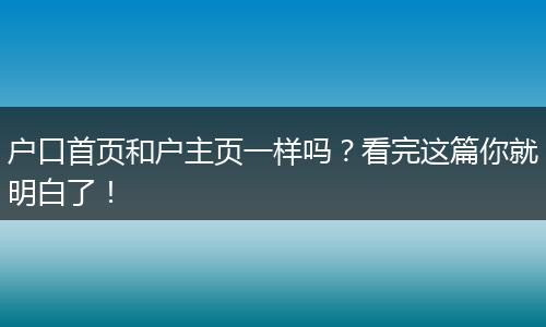 户口首页和户主页一样吗？看完这篇你就明白了！