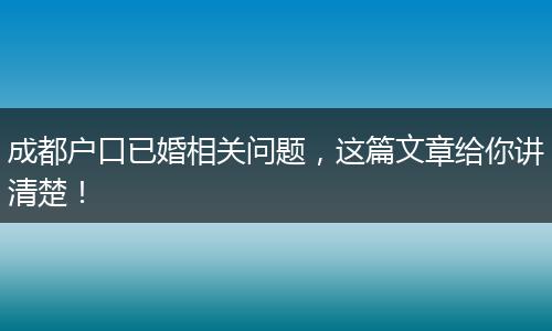 成都户口已婚相关问题，这篇文章给你讲清楚！