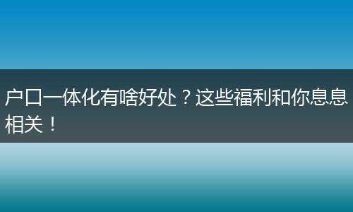 户口一体化有啥好处？这些福利和你息息相关！