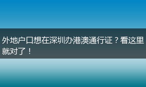 外地户口想在深圳办港澳通行证？看这里就对了！