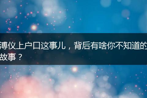 溥仪上户口这事儿，背后有啥你不知道的故事？