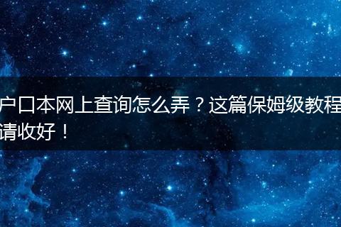 户口本网上查询怎么弄？这篇保姆级教程请收好！