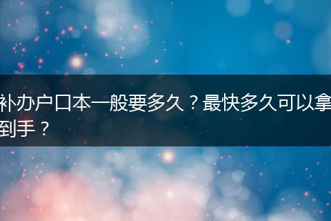 补办户口本一般要多久？最快多久可以拿到手？