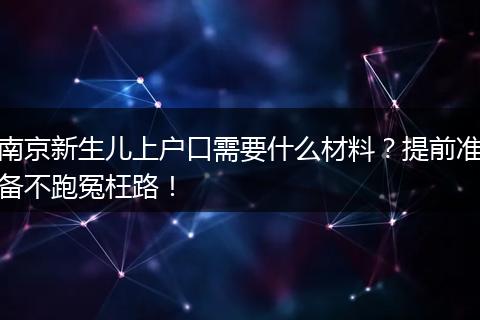 南京新生儿上户口需要什么材料？提前准备不跑冤枉路！