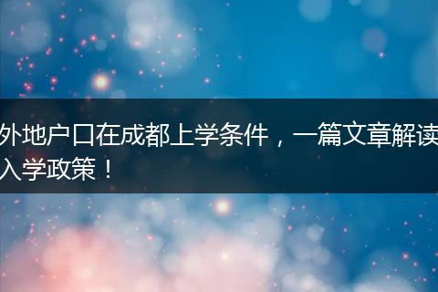 外地户口在成都上学条件，一篇文章解读入学政策！