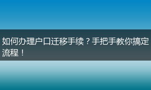 如何办理户口迁移手续？手把手教你搞定流程！