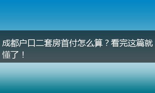 成都户口二套房首付怎么算？看完这篇就懂了！