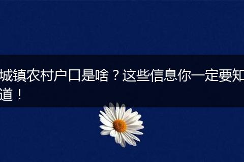 城镇农村户口是啥？这些信息你一定要知道！