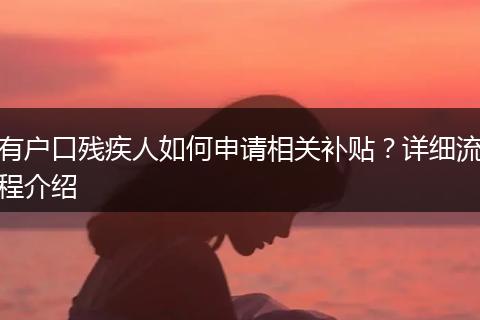 有户口残疾人如何申请相关补贴？详细流程介绍