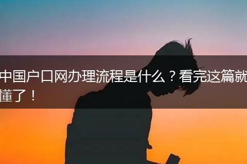中国户口网办理流程是什么？看完这篇就懂了！