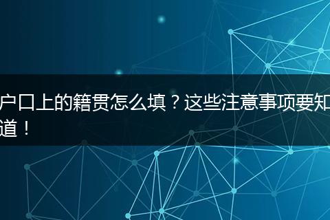 户口上的籍贯怎么填？这些注意事项要知道！