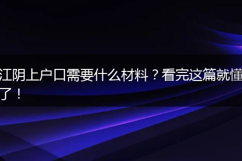 江阴上户口需要什么材料？看完这篇就懂了！