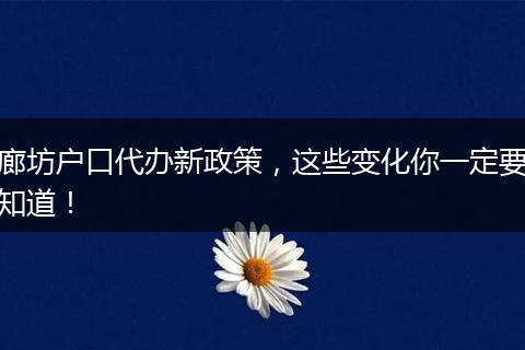 廊坊户口代办新政策，这些变化你一定要知道！