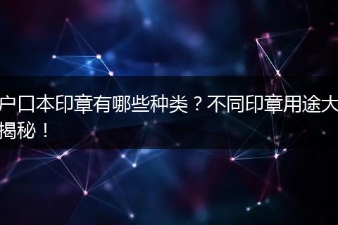 户口本印章有哪些种类？不同印章用途大揭秘！