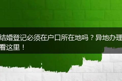 结婚登记必须在户口所在地吗？异地办理看这里！