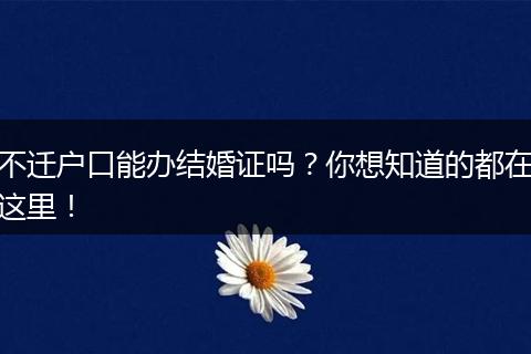 不迁户口能办结婚证吗？你想知道的都在这里！