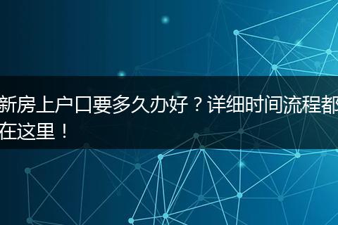 新房上户口要多久办好？详细时间流程都在这里！