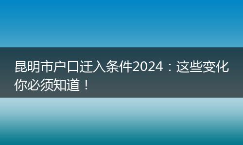 昆明市户口迁入条件2024：这些变化你必须知道！