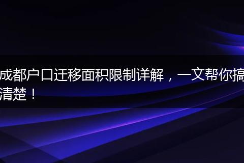 成都户口迁移面积限制详解，一文帮你搞清楚！