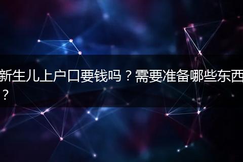 新生儿上户口要钱吗？需要准备哪些东西？