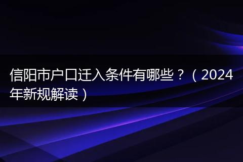 信阳市户口迁入条件有哪些？（2024年新规解读）
