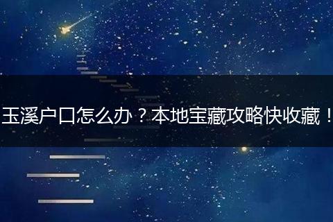 玉溪户口怎么办？本地宝藏攻略快收藏！