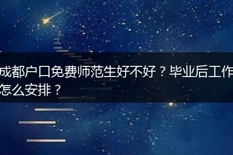 成都户口免费师范生好不好？毕业后工作怎么安排？