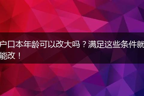 户口本年龄可以改大吗？满足这些条件就能改！
