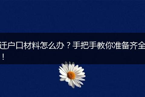 迁户口材料怎么办？手把手教你准备齐全！